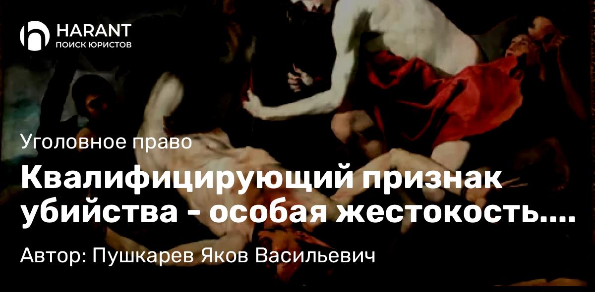 Адвокат Пушкарев Яков Васильевич объясняет: Квалифицирующий признак убийства – особая жестокость. Позиция защиты и судебная практика.