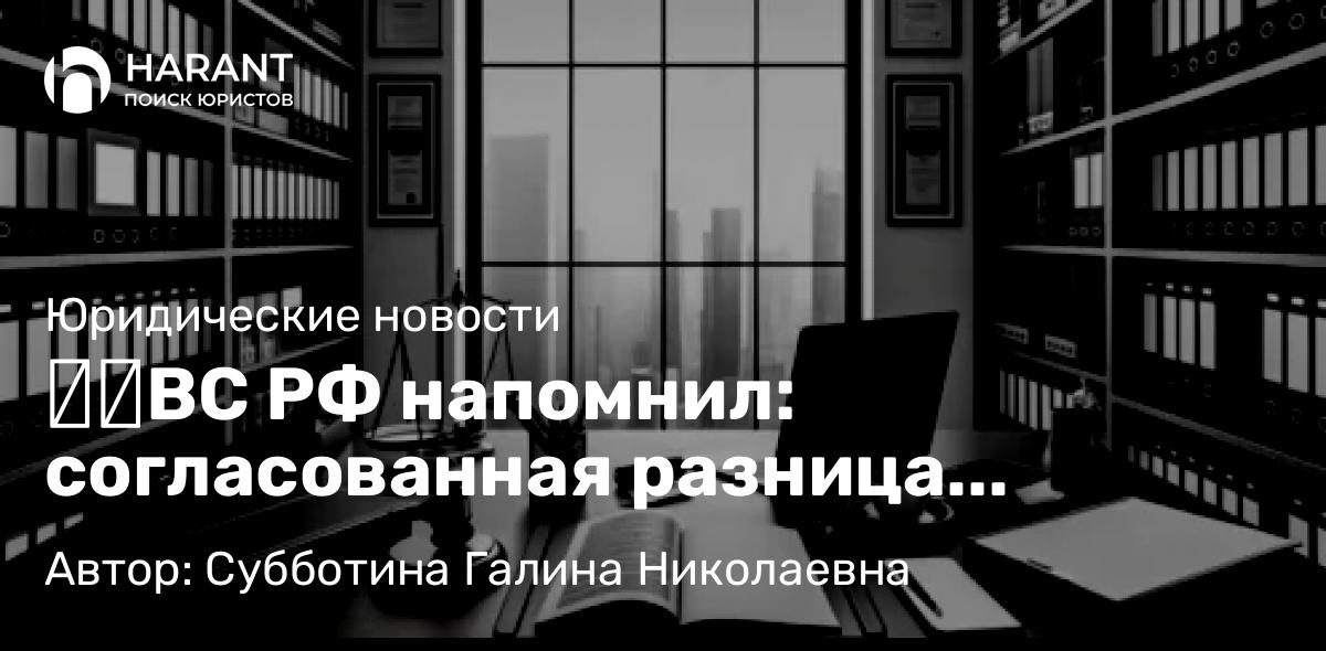 Юрист Субботина Галина Николаевна объясняет: ​​ВС РФ напомнил: согласованная разница площадей по ДДУ не считается недостатком объекта