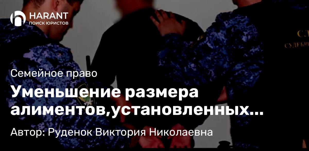 Юрист Руденок Виктория Николаевна объясняет: Уменьшение размера алиментов,установленных судом.