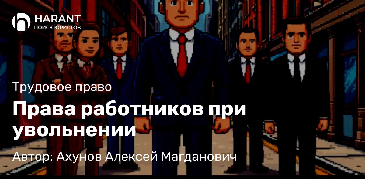 Юрист Ахунов Алексей Магданович объясняет: Права работников при увольнении