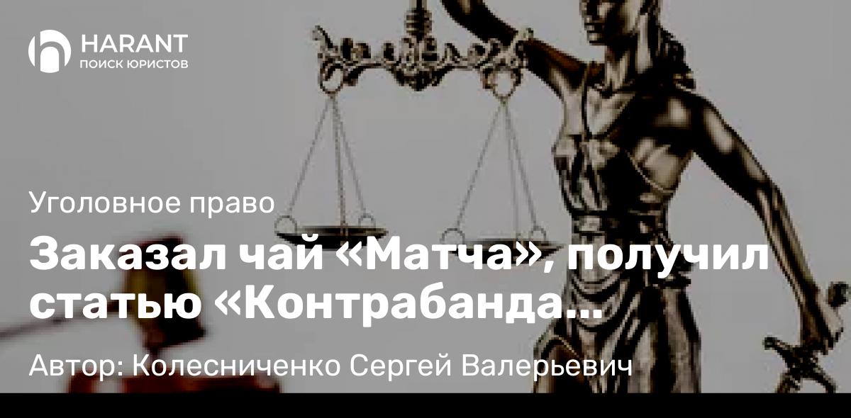 Адвокат Колесниченко Сергей Валерьевич объясняет: Заказал чай «Матча», получил статью «Контрабанда наркотиков» ч. 3 ст. 229.1 УК РФ.