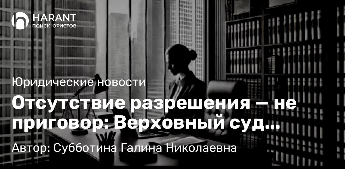 Юрист Субботина Галина Николаевна объясняет: Отсутствие разрешения — не приговор: Верховный суд смягчает подход к самовольным постройкам