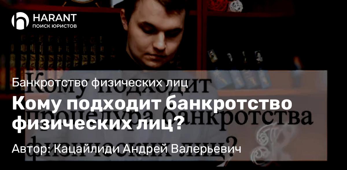 Адвокат Кацайлиди Андрей Валерьевич объясняет: Кому подходит банкротство физических лиц?