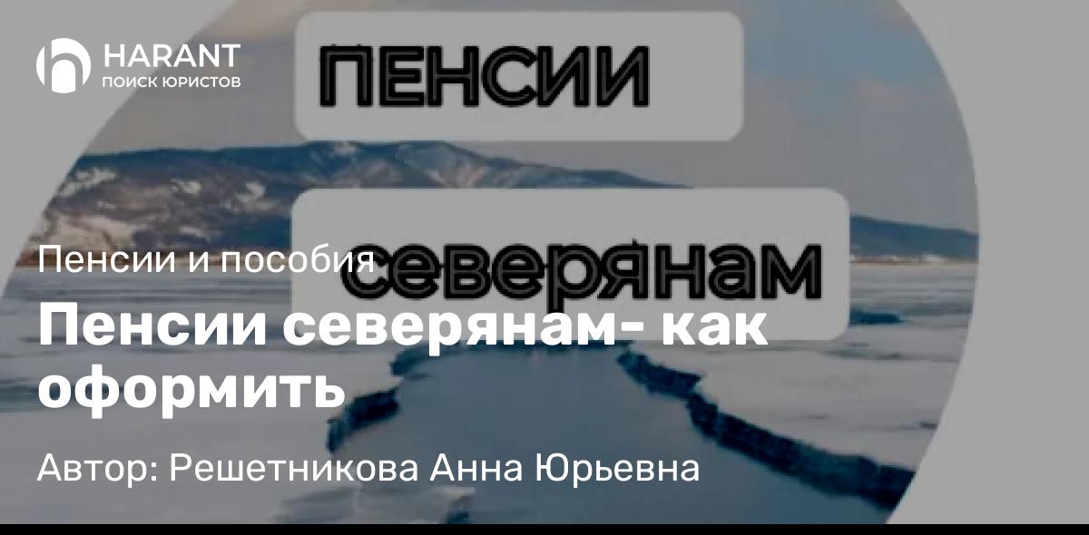 Юрист Решетникова Анна Юрьевна объясняет: Пенсии северянам- как оформить