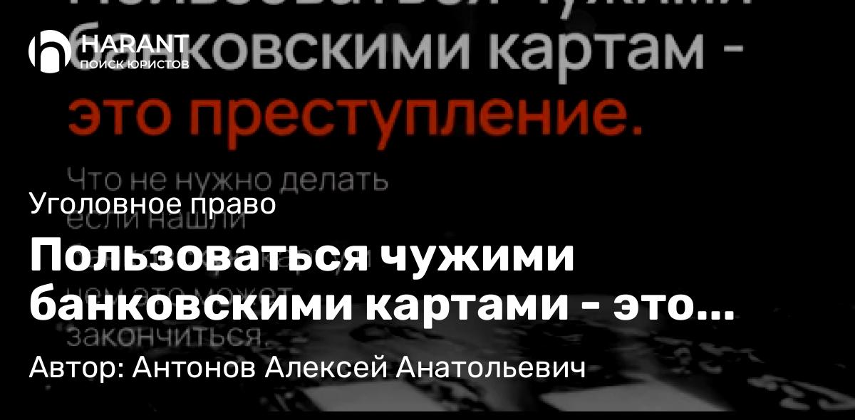 Адвокат Антонов Алексей Анатольевич объясняет: Пользоваться чужими банковскими картами – это преступление.