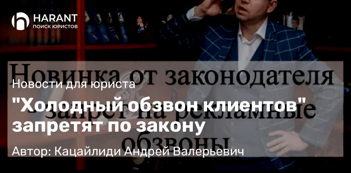 Адвокат Кацайлиди Андрей Валерьевич объясняет: “Холодный обзвон клиентов” запретят по закону