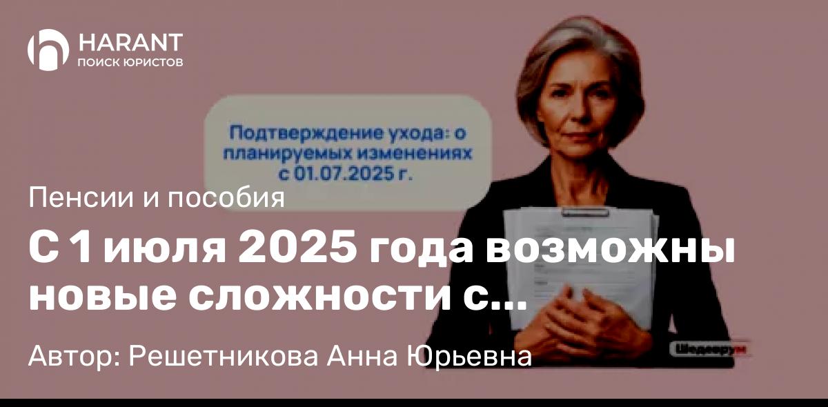 Юрист Решетникова Анна Юрьевна объясняет: С 1 июля 2025 года возможны новые сложности с подтверждением ухода — будьте готовы! 📝🔒