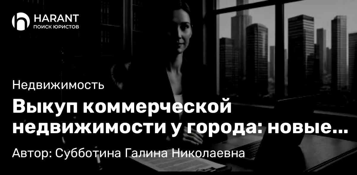Юрист Субботина Галина Николаевна объясняет: Выкуп коммерческой недвижимости у города: новые риски и защита в 2025 году