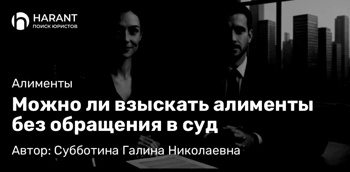 Юрист Субботина Галина Николаевна объясняет: Можно ли взыскать алименты без обращения в суд
