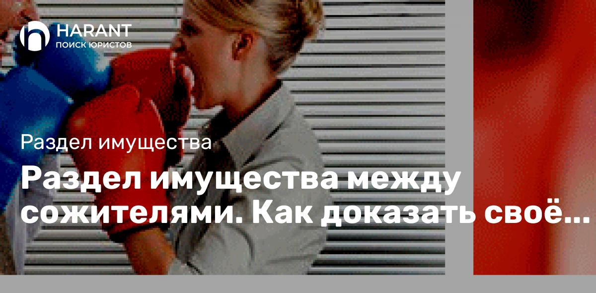 Раздел имущества между сожителями. Как доказать своё право на имущество?