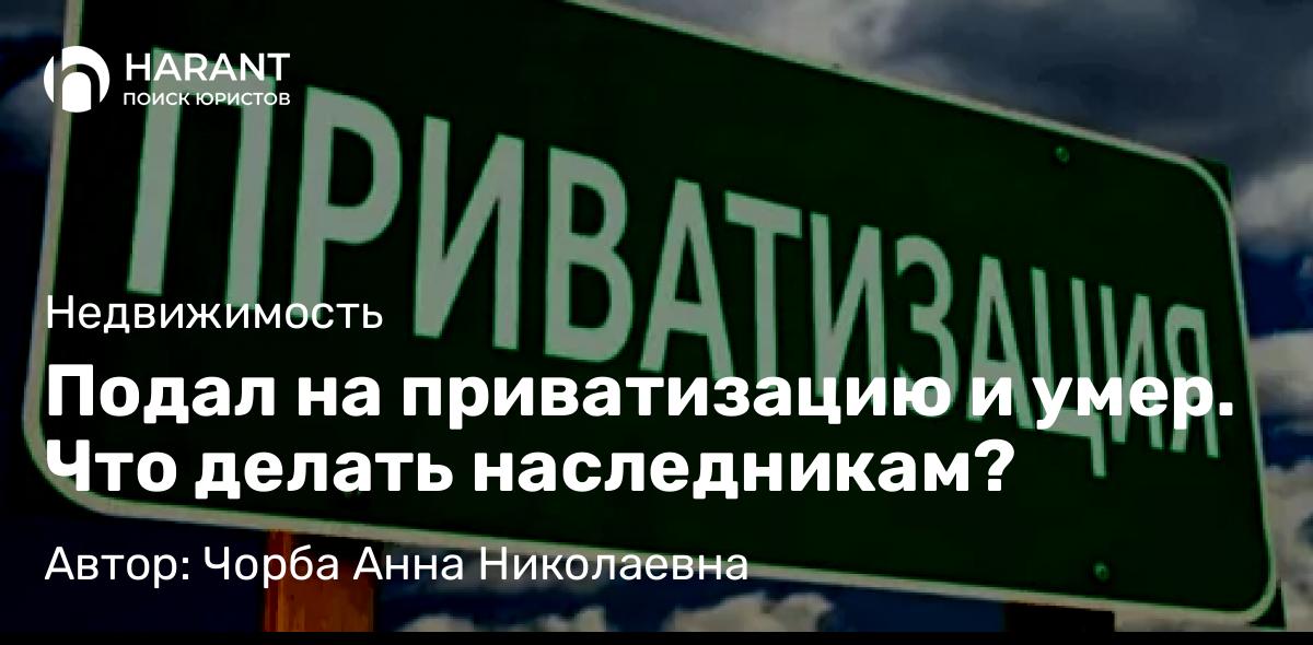 Юрист Чорба Анна Николаевна объясняет: Подал на приватизацию и умер. Что делать наследникам?