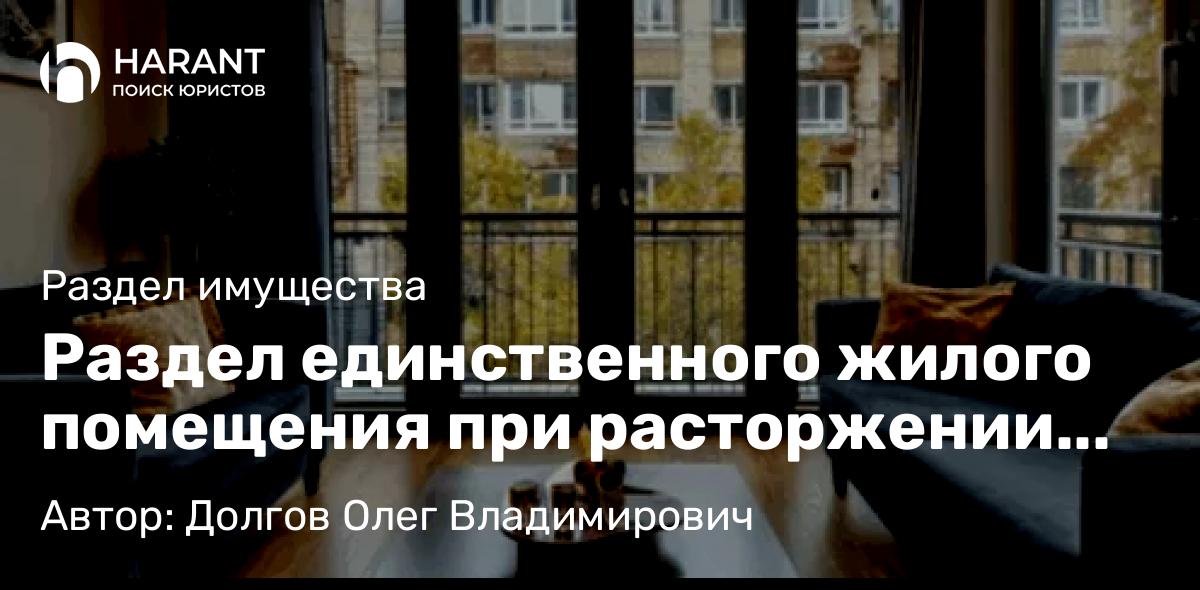 Адвокат Долгов Олег Владимирович объясняет: Раздел единственного жилого помещения при расторжении брака