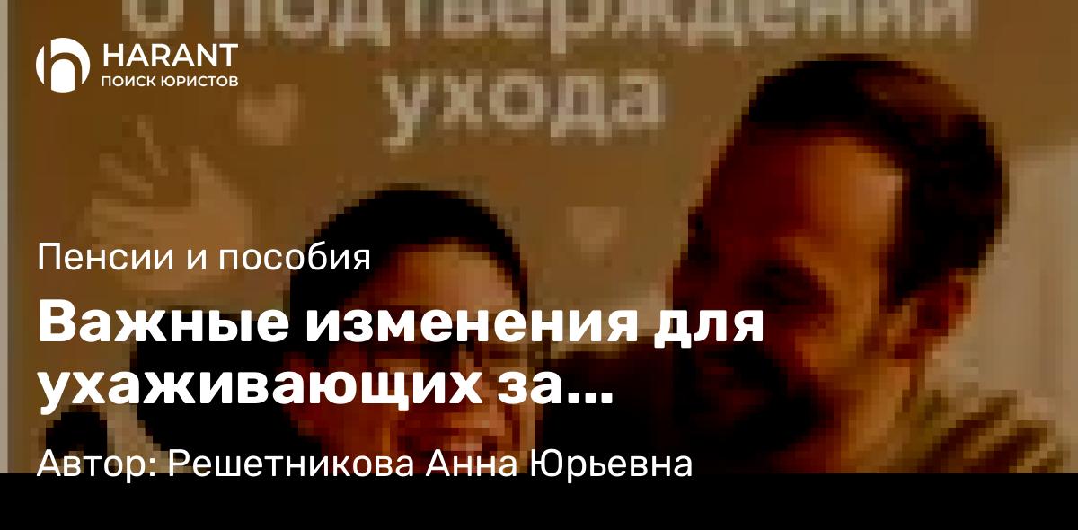 Юрист Решетникова Анна Юрьевна объясняет: Важные изменения для ухаживающих за детьми-инвалидами и инвалидами с детства 1 группы!