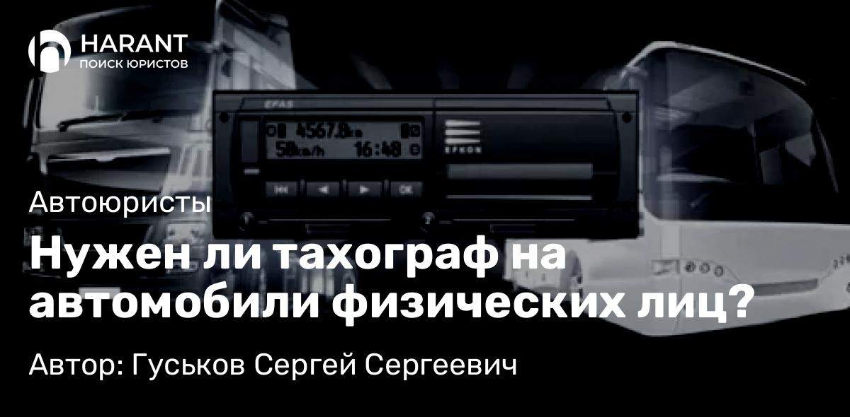 Юрист Гуськов Сергей Сергеевич объясняет: Нужен ли тахограф на автомобили физических лиц?