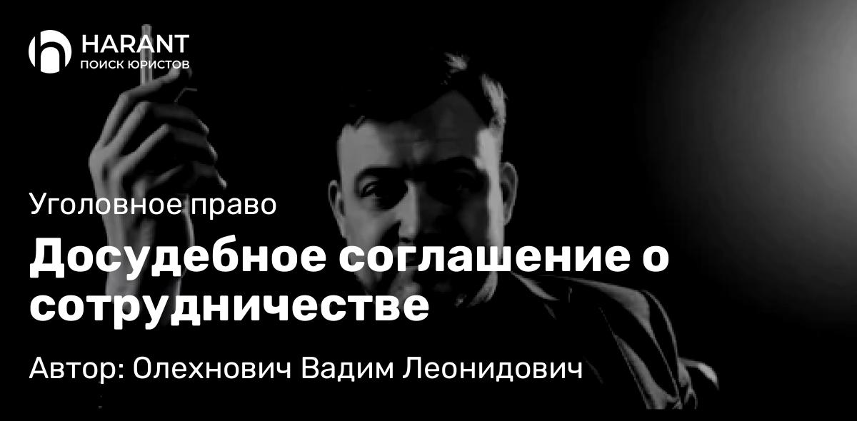 Адвокат Олехнович Вадим Леонидович объясняет: Досудебное соглашение о сотрудничестве