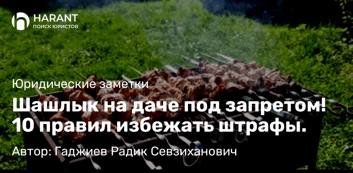 Адвокат Гаджиев Радик Севзиханович объясняет: Шашлык на даче под запретом! 10 правил избежать штрафы.