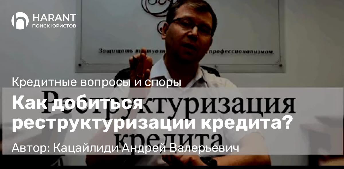 Адвокат Кацайлиди Андрей Валерьевич объясняет: Как добиться реструктуризации кредита?