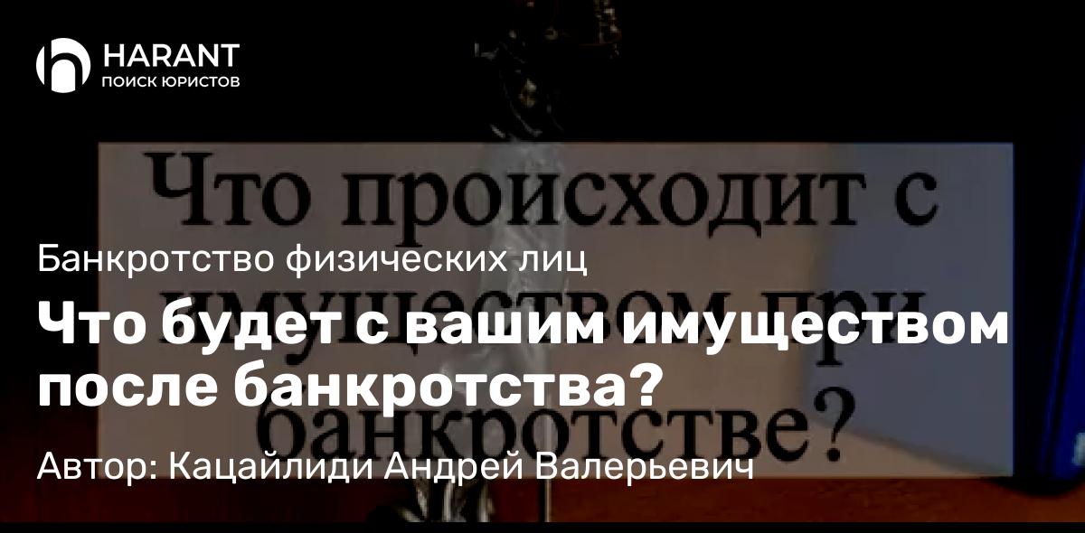 Адвокат Кацайлиди Андрей Валерьевич объясняет: Что будет с вашим имуществом после банкротства?