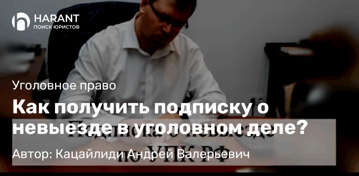 Адвокат Кацайлиди Андрей Валерьевич объясняет: Как получить подписку о невыезде в уголовном деле?