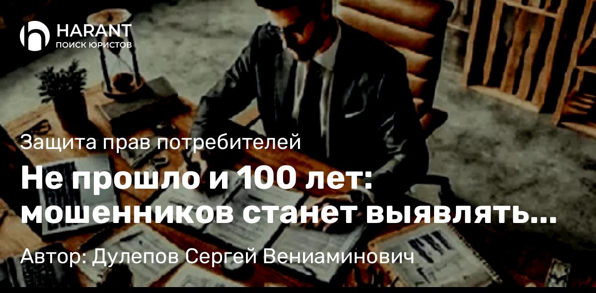 Юрист Дулепов Сергей Вениаминович объясняет: Не прошло и 100 лет: мошенников станет выявлять проще.