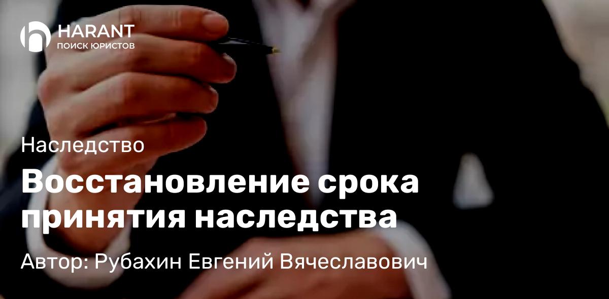 Адвокат Рубахин Евгений Вячеславович объясняет: Восстановление срока принятия наследства