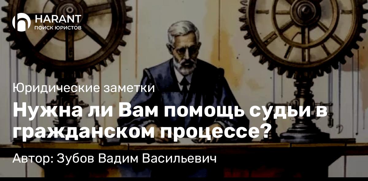 Юрист Зубов Вадим Васильевич объясняет: Нужна ли Вам помощь судьи в гражданском процессе?