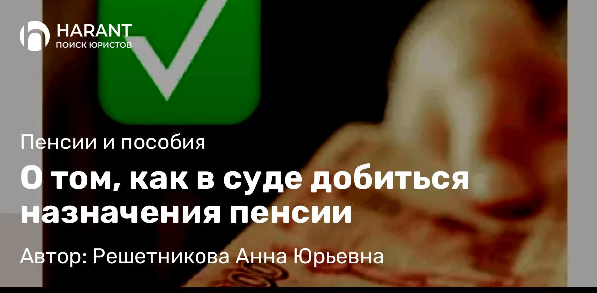 Юрист Решетникова Анна Юрьевна объясняет: О том, как в суде добиться назначения пенсии