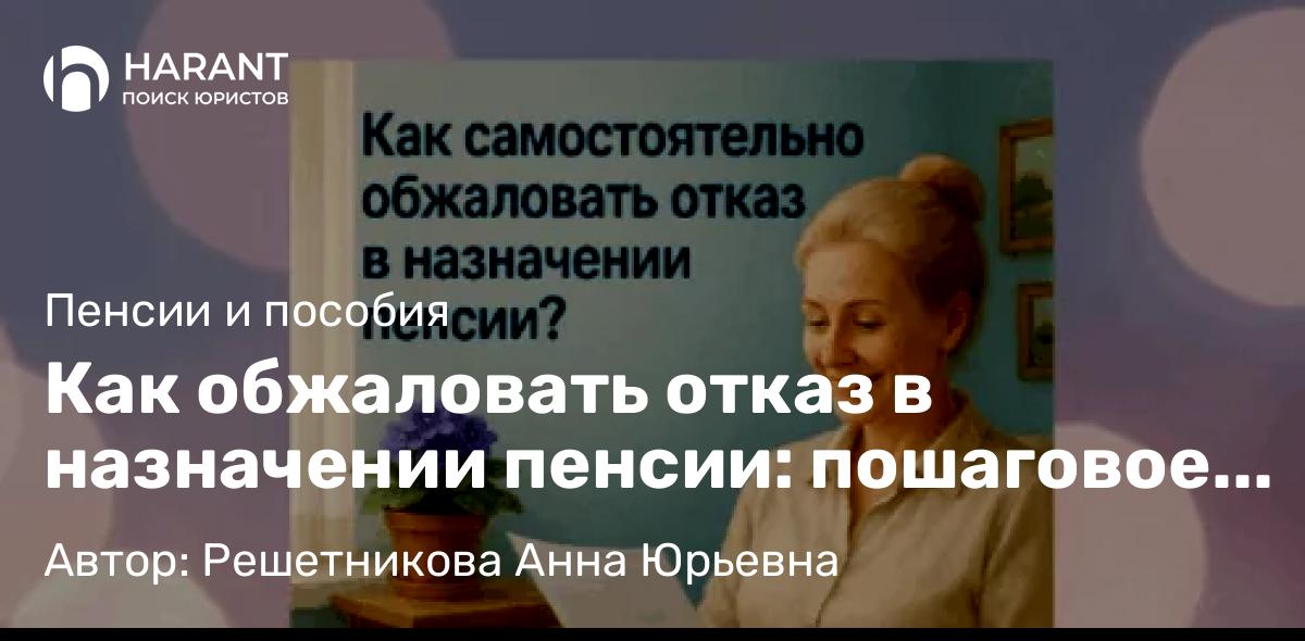 Юрист Решетникова Анна Юрьевна объясняет: Как обжаловать отказ в назначении пенсии: пошаговое руководство