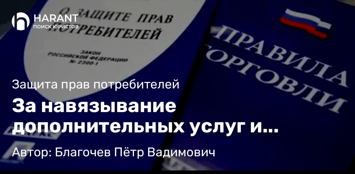 Адвокат Благочев Пётр Вадимович объясняет: За навязывание дополнительных услуг и товаров предлагают увеличить штраф до 1 млн руб.