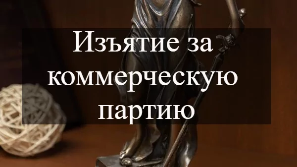 Адвокат Кацайлиди Андрей Валерьевич объясняет: Изъятие за коммерческую партию