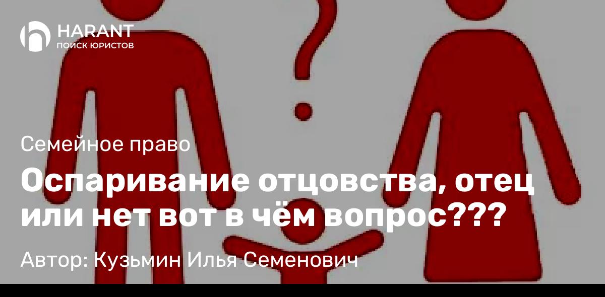 Юрист Кузьмин Илья Семенович объясняет: Оспаривание отцовства, отец или нет вот в чём вопрос???