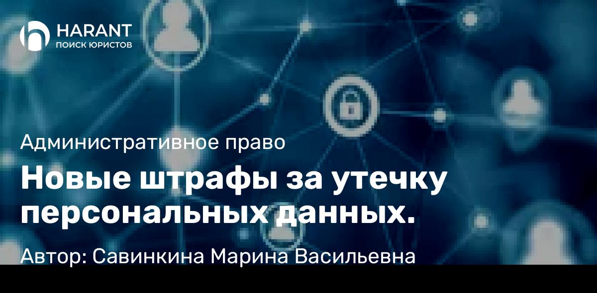 Юрист Савинкина Марина Васильевна объясняет: Новые штрафы за утечку персональных данных.