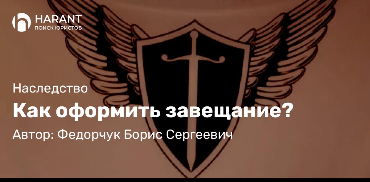 Юрист Федорчук Борис Сергеевич объясняет: Как оформить завещание?