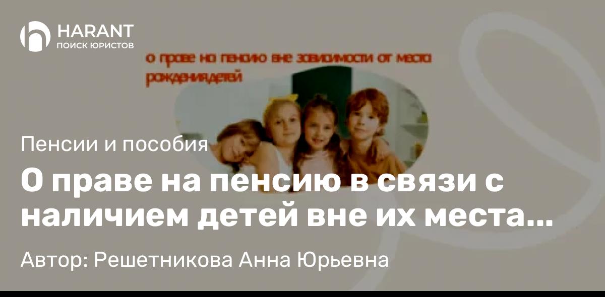 Юрист Решетникова Анна Юрьевна объясняет: О праве на пенсию в связи с наличием детей вне их места рождения