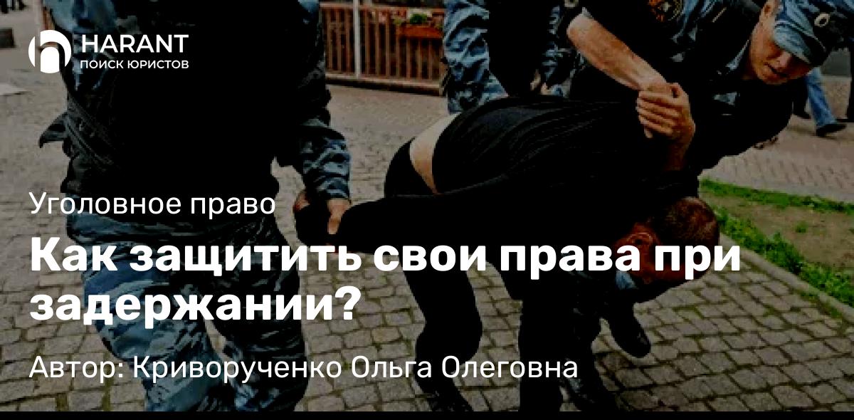 Адвокат Криворученко Ольга Олеговна объясняет: Как защитить свои права при задержании?
