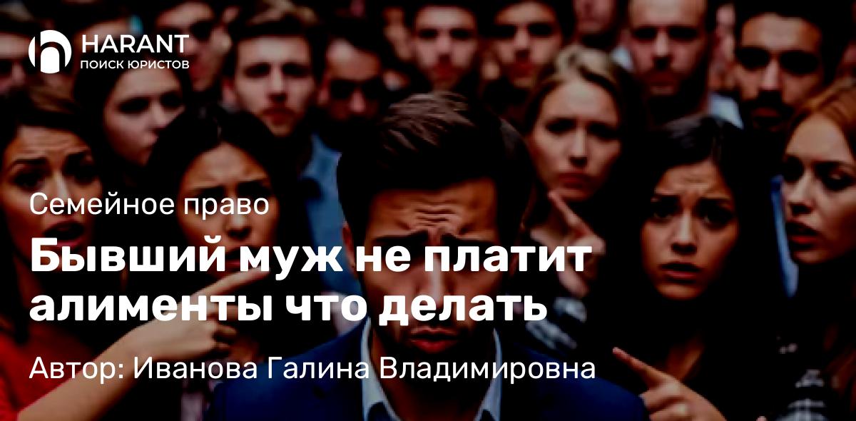 Юрист Иванова Галина Владимировна объясняет: Бывший муж не платит алименты что делать