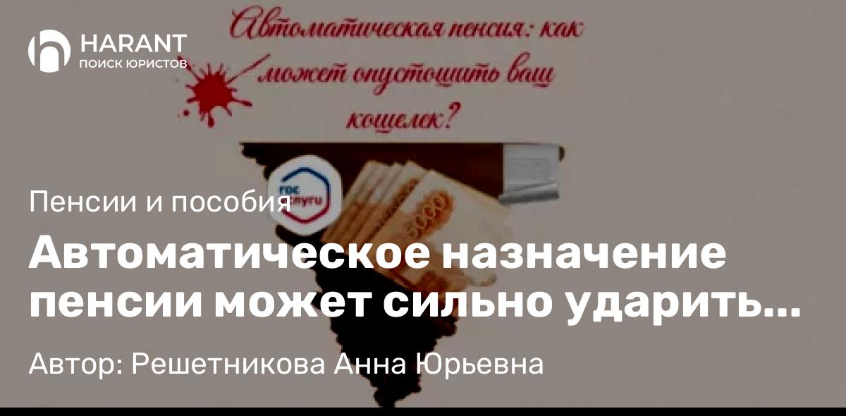 Юрист Решетникова Анна Юрьевна объясняет: Автоматическое назначение пенсии может сильно ударить по вашему кошельку!