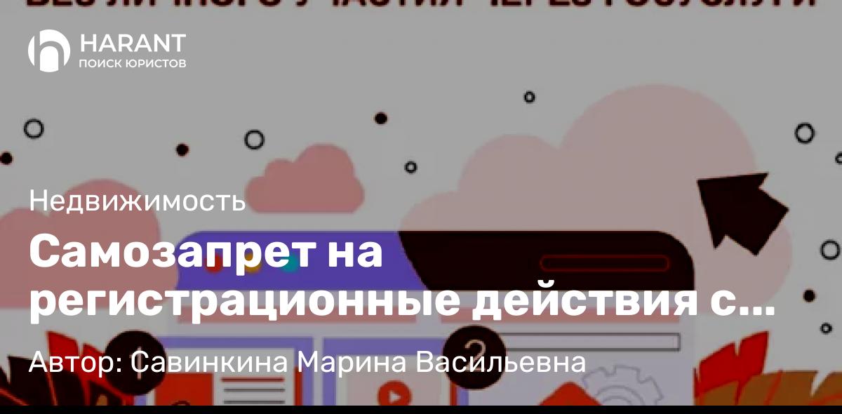 Юрист Савинкина Марина Васильевна объясняет: Самозапрет на регистрационные действия с недвижимостью.