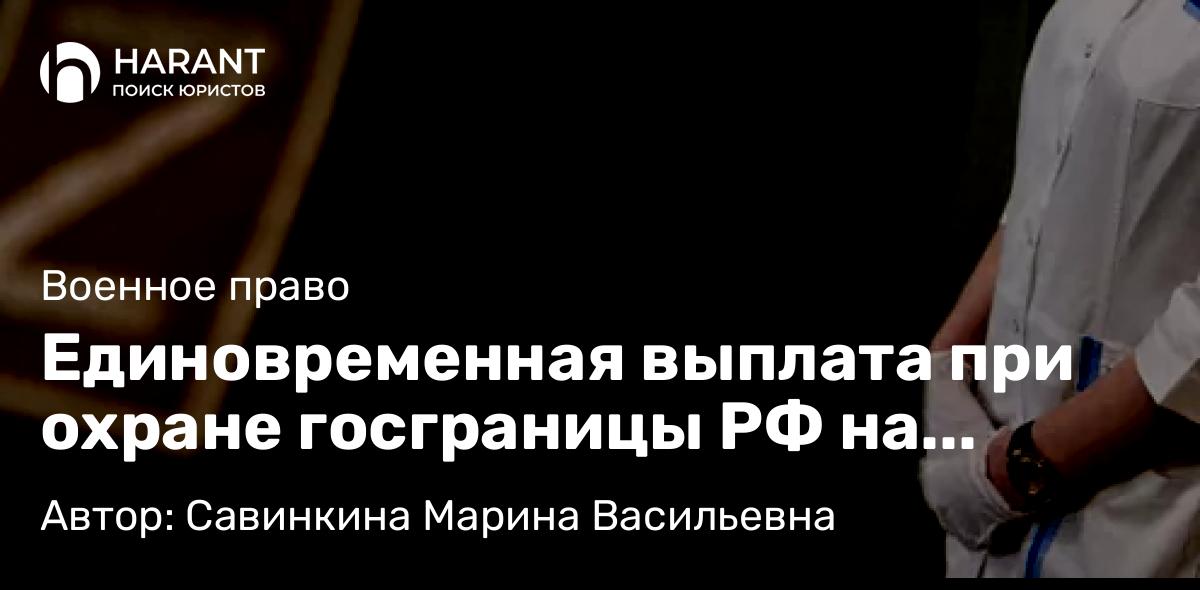 Юрист Савинкина Марина Васильевна объясняет: Единовременная выплата при охране госграницы РФ на примыкающих к районам проведения СВО участках.