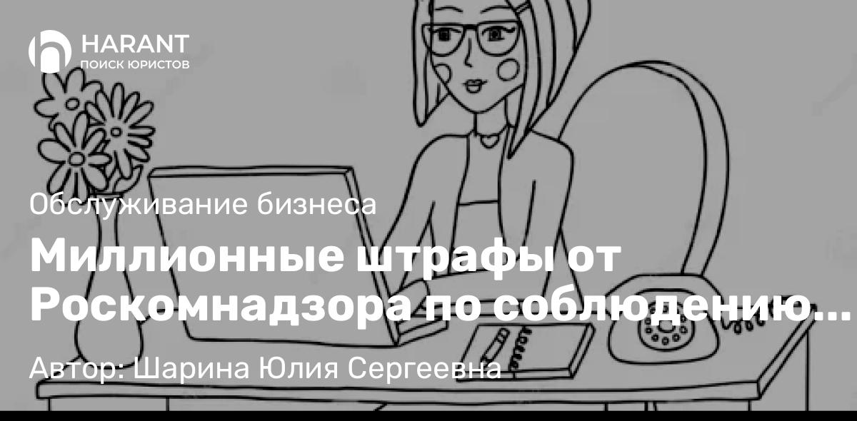 Юрист Шарина Юлия Сергеевна объясняет: Миллионные штрафы от Роскомнадзора по соблюдению требований к обработке персональных данных!