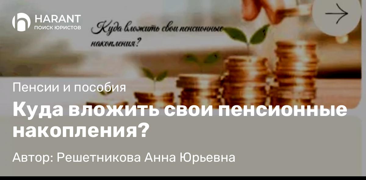 Юрист Решетникова Анна Юрьевна объясняет: Куда вложить свои пенсионные накопления?