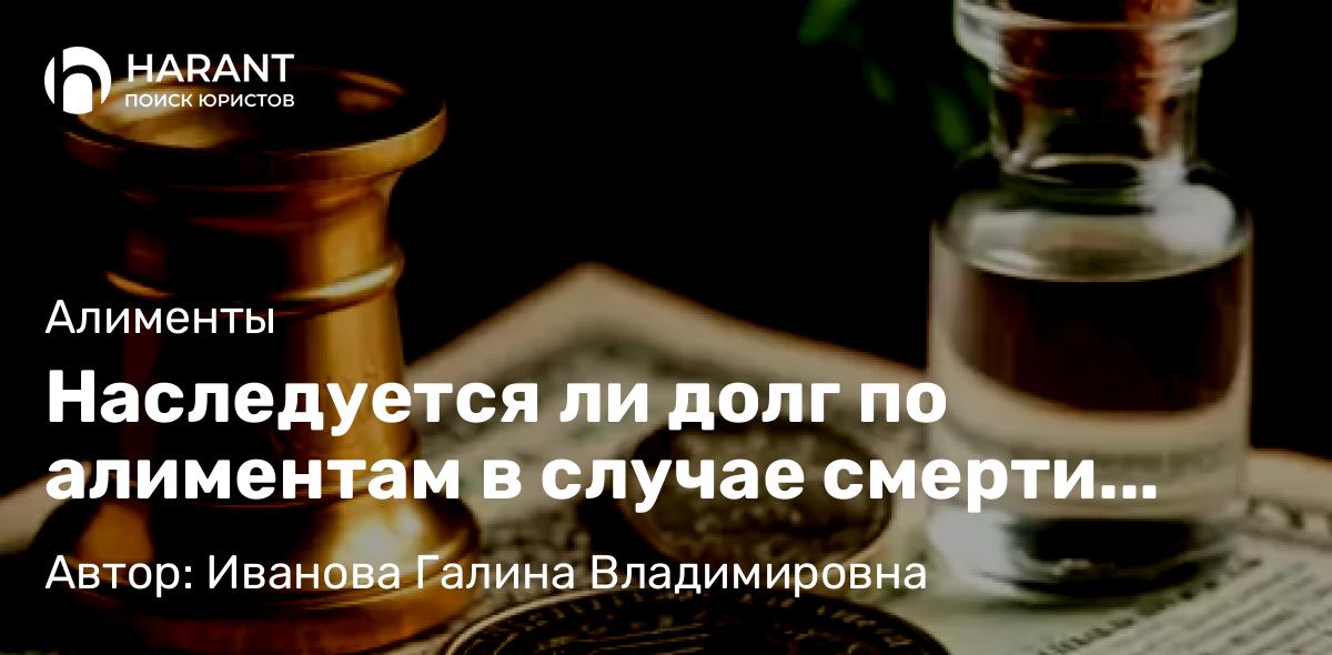 Юрист Иванова Галина Владимировна объясняет: Наследуется ли долг по алиментам в случае смерти должника