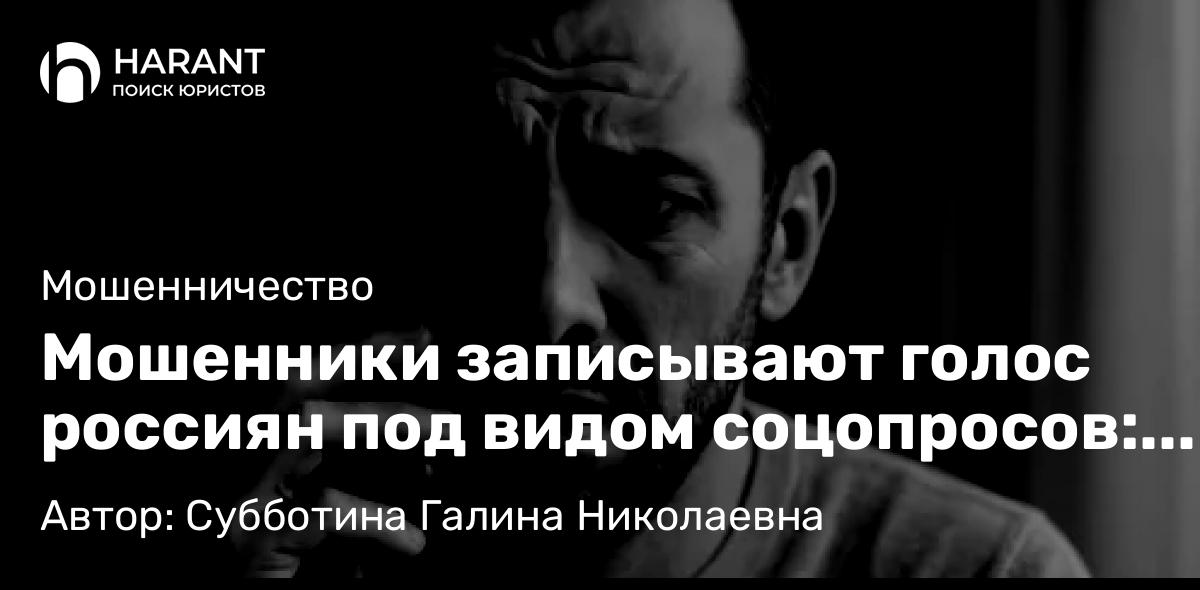 Юрист Субботина Галина Николаевна объясняет: Мошенники записывают голос россиян под видом соцопросов: зачем это нужно и как защититься