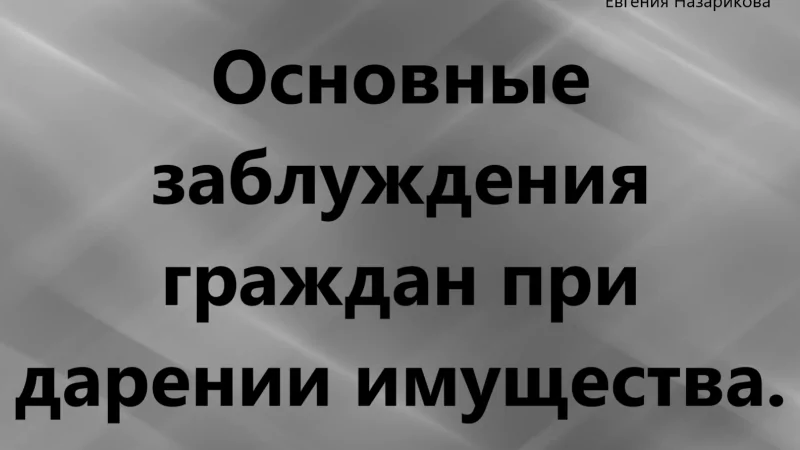 Юрист Назарикова Евгения Александровна объясняет: Основные заблуждения граждан при дарении имущества