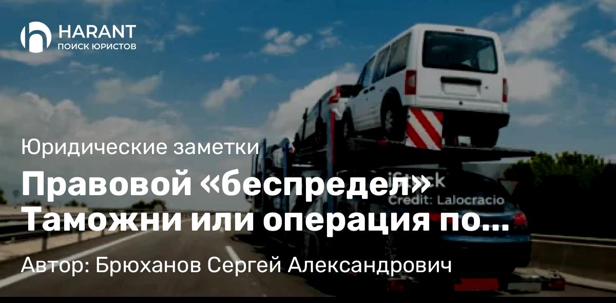 Юрист Брюханов Сергей Александрович объясняет: Правовой «беспредел» Таможни или операция по пополнению казны за счет перекупщиков авто.