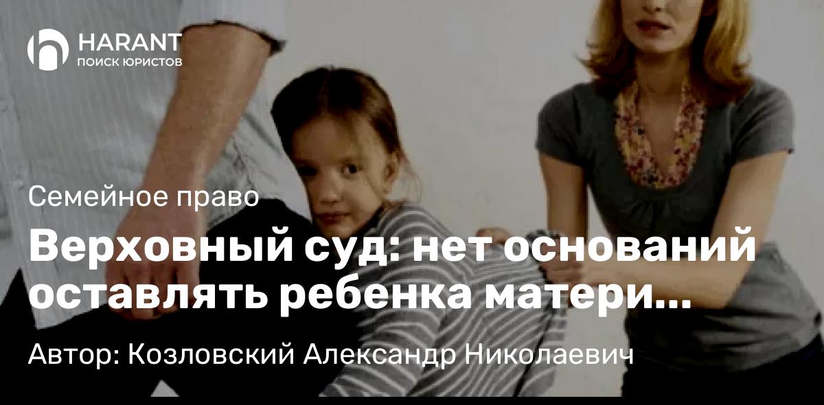 Юрист Козловский Александр Николаевич объясняет: Верховный суд: нет оснований оставлять ребенка матери после развода!