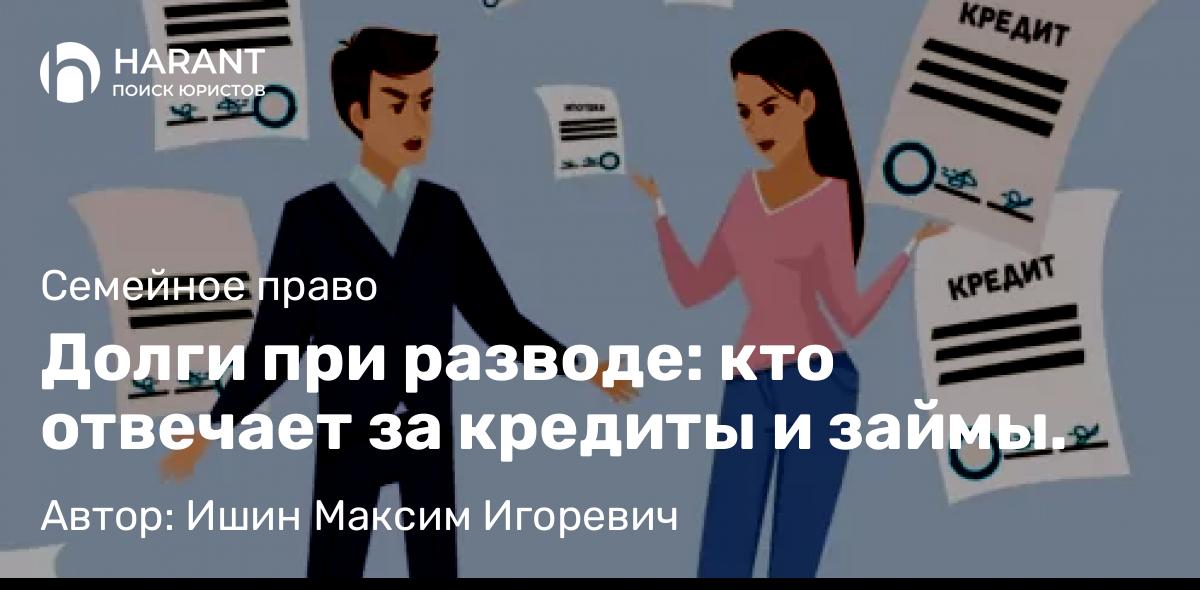Юрист Ишин Максим Игоревич объясняет: Долги при разводе: кто отвечает за кредиты и займы.
