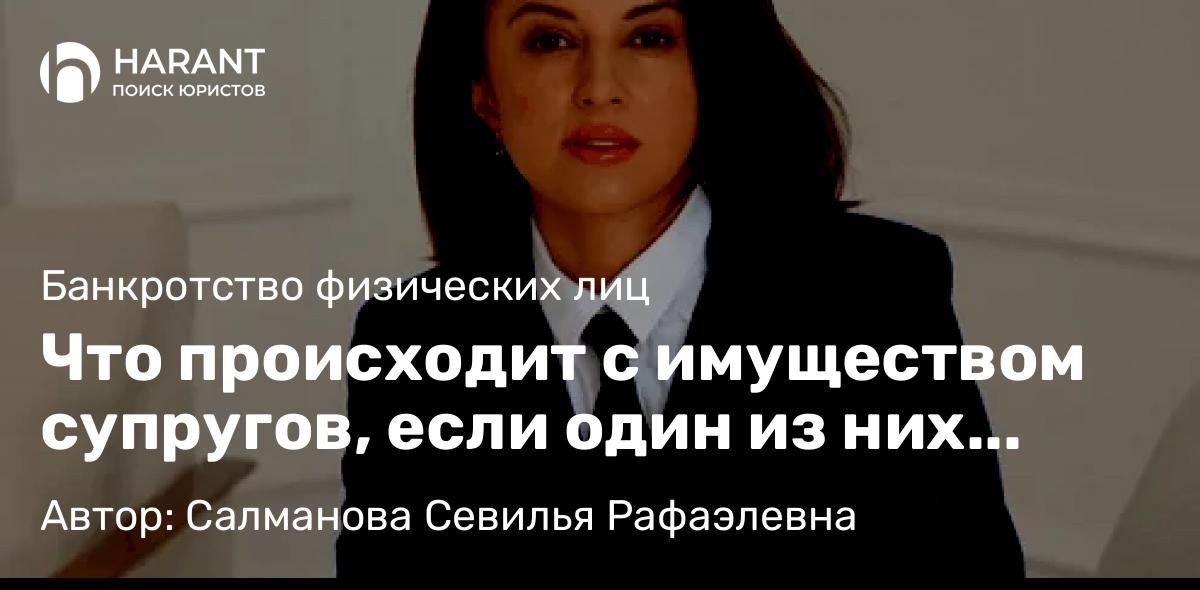Адвокат Салманова Севилья Рафаэлевна объясняет: Что происходит с имуществом супругов, если один из них банкротится