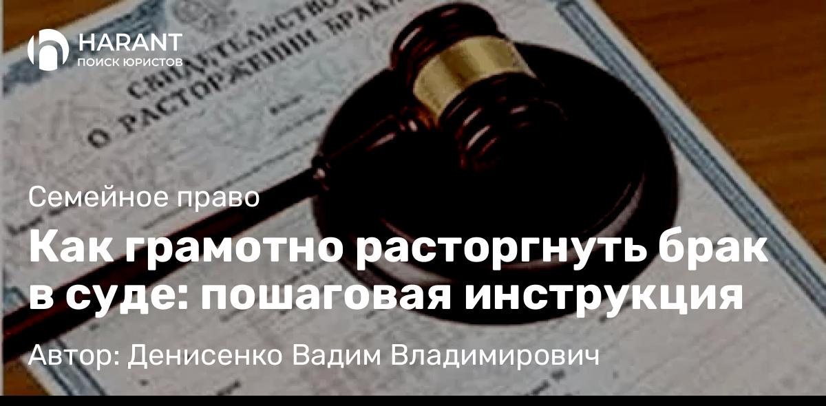 Адвокат Денисенко Вадим Владимирович объясняет: Как грамотно расторгнуть брак в суде: пошаговая инструкция
