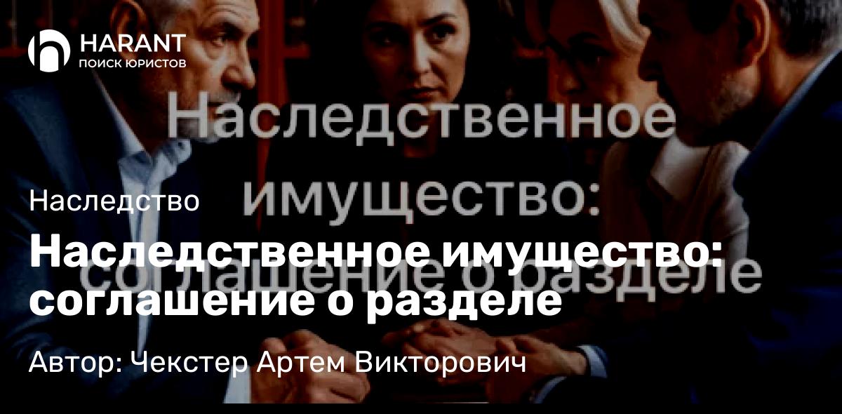 Адвокат Чекстер Артем Викторович объясняет: Наследственное имущество: соглашение о разделе
